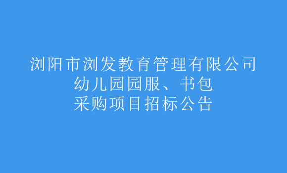 瀏陽市瀏發(fā)教育管理有限公司幼兒園園服、書包采購項(xiàng)目招標(biāo)公告
