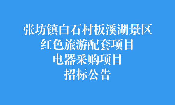張坊鎮(zhèn)白石村板溪湖景區(qū)紅色旅游配套項(xiàng)目電器采購項(xiàng)目招標(biāo)公告